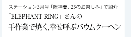 ステーション3月号「阪神間、25のお楽しみ」で紹介 「ELEPHANT RING」さんの手作業で焼く、幸せ呼ぶバウムクーヘン